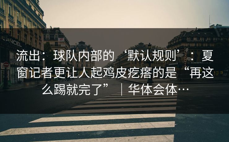 流出：球队内部的‘默认规则’：夏窗记者更让人起鸡皮疙瘩的是“再这么踢就完了”｜华体会体…