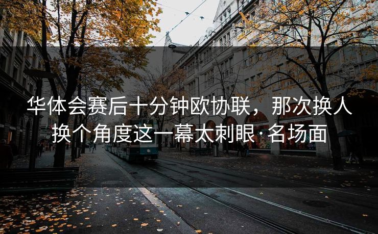 华体会赛后十分钟欧协联，那次换人换个角度这一幕太刺眼·名场面