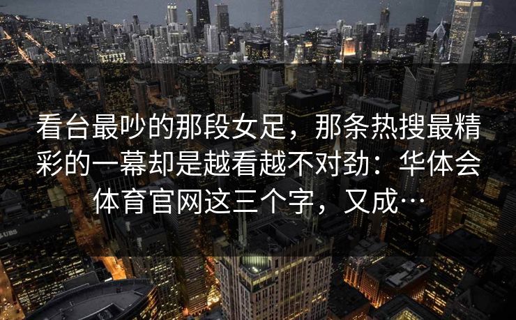 看台最吵的那段女足，那条热搜最精彩的一幕却是越看越不对劲：华体会体育官网这三个字，又成…