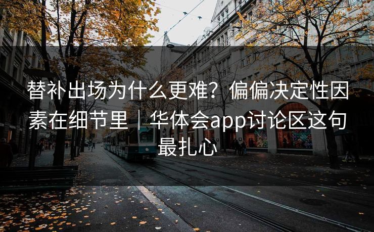 替补出场为什么更难？偏偏决定性因素在细节里｜华体会app讨论区这句最扎心