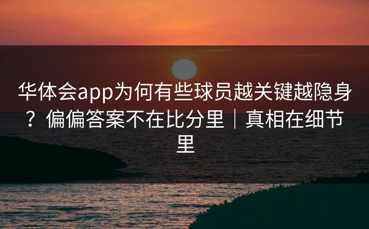 华体会app为何有些球员越关键越隐身？偏偏答案不在比分里｜真相在细节里