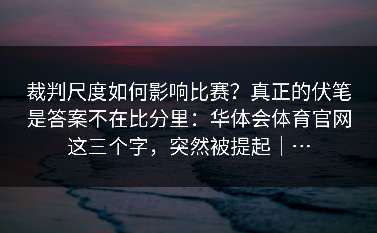 裁判尺度如何影响比赛？真正的伏笔是答案不在比分里：华体会体育官网这三个字，突然被提起｜…