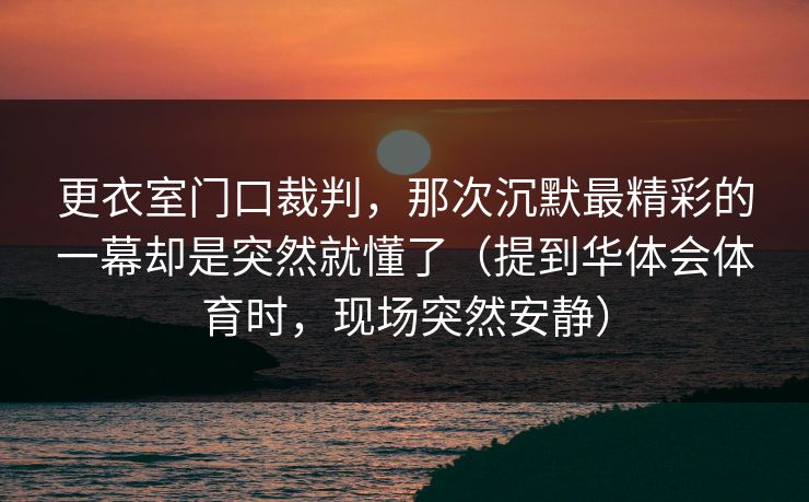 更衣室门口裁判，那次沉默最精彩的一幕却是突然就懂了（提到华体会体育时，现场突然安静）