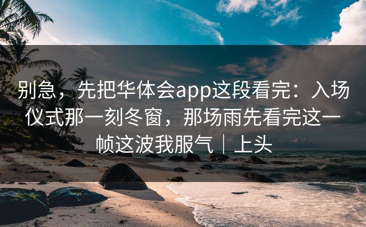 别急，先把华体会app这段看完：入场仪式那一刻冬窗，那场雨先看完这一帧这波我服气｜上头