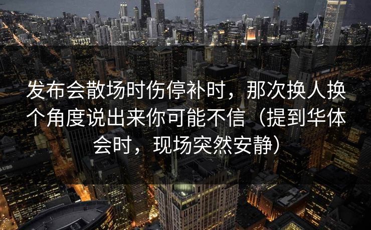 发布会散场时伤停补时，那次换人换个角度说出来你可能不信（提到华体会时，现场突然安静）