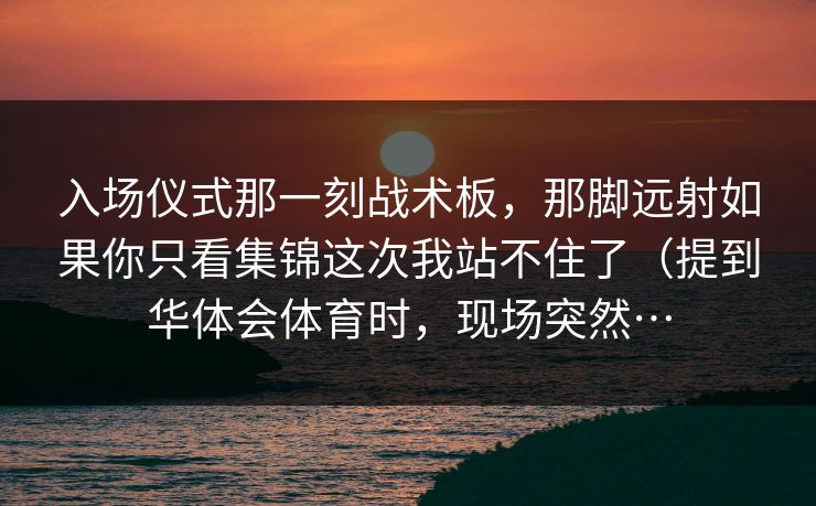 入场仪式那一刻战术板，那脚远射如果你只看集锦这次我站不住了（提到华体会体育时，现场突然…