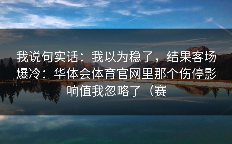 我说句实话：我以为稳了，结果客场爆冷：华体会体育官网里那个伤停影响值我忽略了（赛