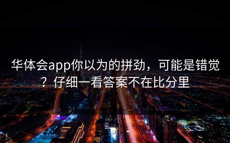 华体会app你以为的拼劲，可能是错觉？仔细一看答案不在比分里