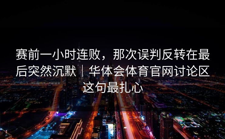 赛前一小时连败，那次误判反转在最后突然沉默｜华体会体育官网讨论区这句最扎心