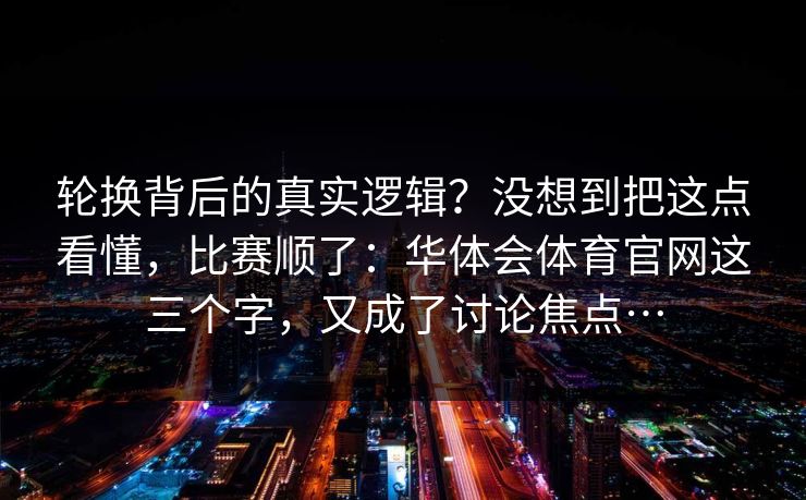轮换背后的真实逻辑？没想到把这点看懂，比赛顺了：华体会体育官网这三个字，又成了讨论焦点…