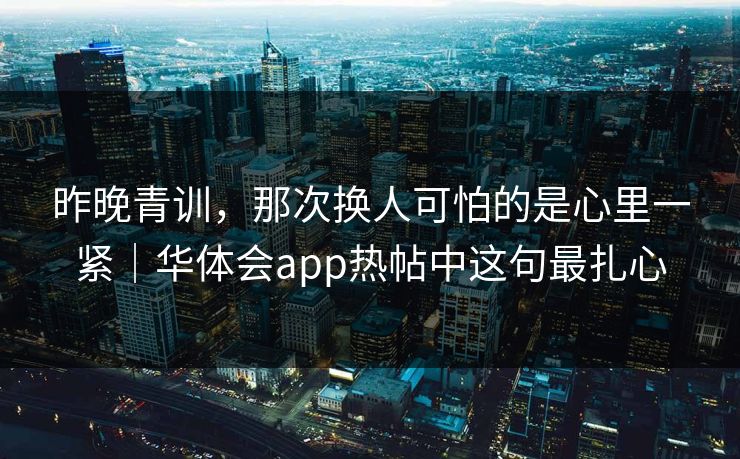 昨晚青训,那次换人可怕的是心里一紧|华体会app热帖中这句最扎心 昨晚青训,那次换人可怕的是心里一紧|华体会app热帖中这句最扎心