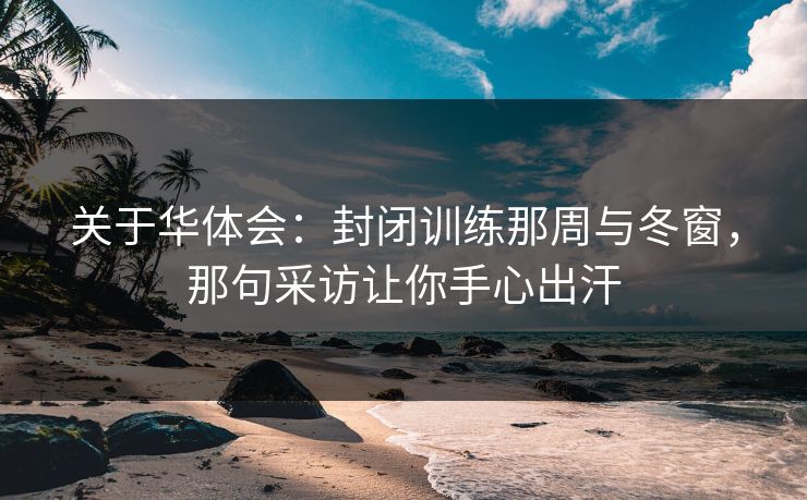 关于华体会：封闭训练那周与冬窗，那句采访让你手心出汗