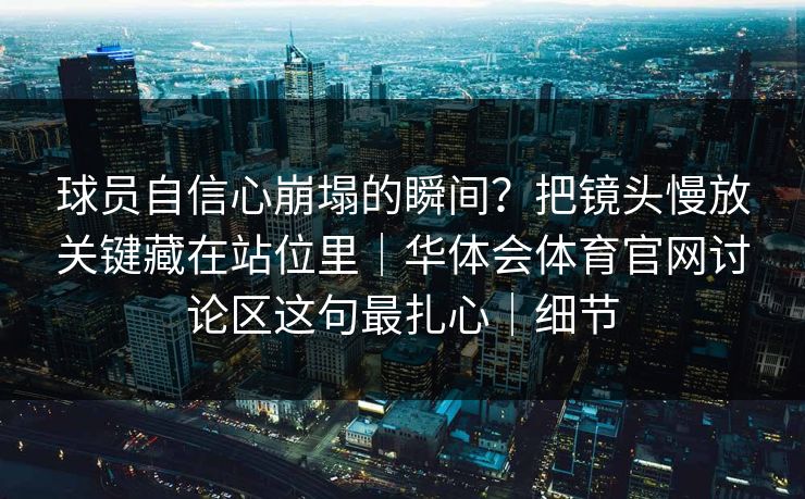 球员自信心崩塌的瞬间?把镜头慢放关键藏在站位里|华体会体育官网讨论区这句最扎心|细节 球员自信心崩塌的瞬间?把镜头慢放关键藏在站位里|华体会体育官网讨论区这句最扎心|细节