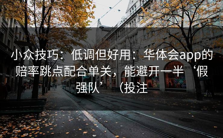 小众技巧：低调但好用：华体会app的赔率跳点配合单关，能避开一半‘假强队’（投注