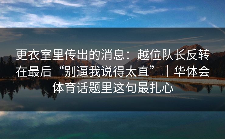 更衣室里传出的消息：越位队长反转在最后“别逼我说得太直”｜华体会体育话题里这句最扎心