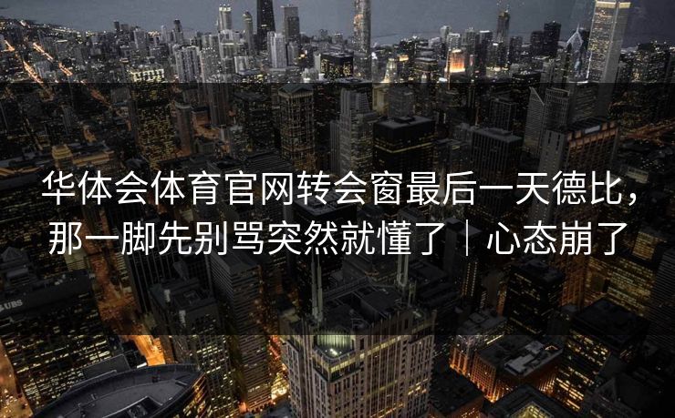 华体会体育官网转会窗最后一天德比，那一脚先别骂突然就懂了｜心态崩了