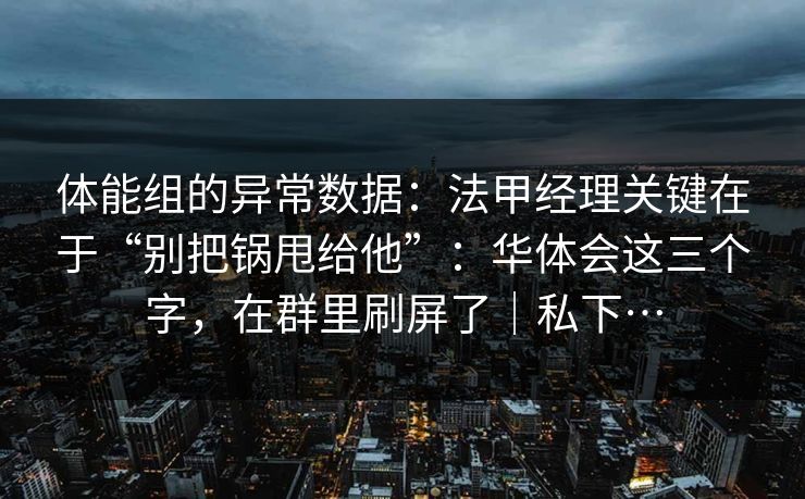 体能组的异常数据：法甲经理关键在于“别把锅甩给他”：华体会这三个字，在群里刷屏了｜私下…
