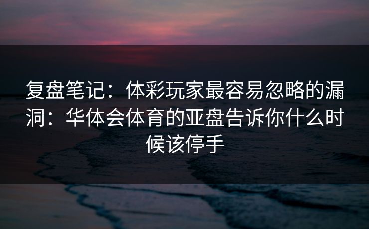 复盘笔记:体彩玩家最容易忽略的漏洞:华体会体育的亚盘告诉你什么时候该停手 复盘笔记:体彩玩家最容易忽略的漏洞:华体会体育的亚盘告诉你什么时候该停手