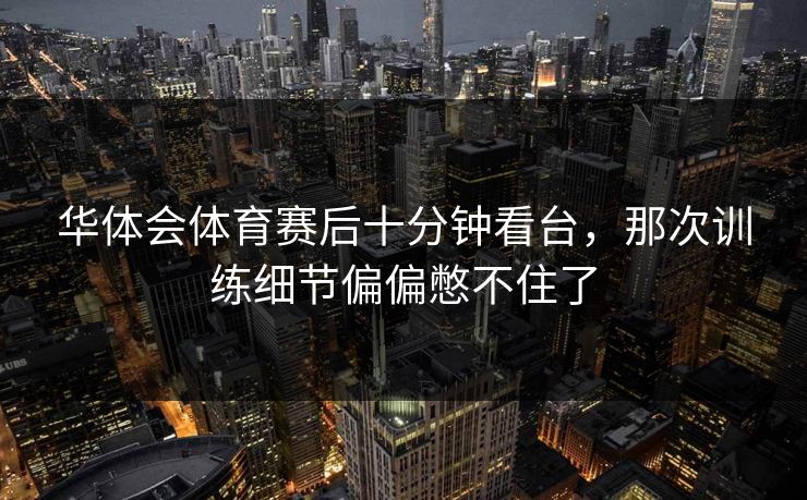 华体会体育赛后十分钟看台，那次训练细节偏偏憋不住了