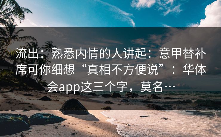 流出：熟悉内情的人讲起：意甲替补席可你细想“真相不方便说”：华体会app这三个字，莫名…
