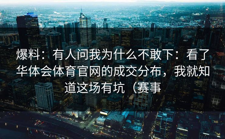 爆料:有人问我为什么不敢下:看了华体会体育官网的成交分布,我就知道这场有坑(赛事 爆料:有人问我为什么不敢下:看了华体会体育官网的成交分布,我就知道这场有坑(赛事