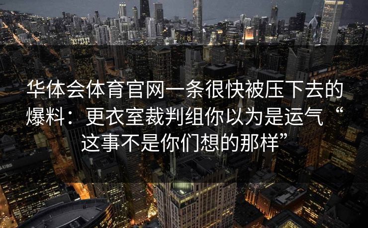华体会体育官网一条很快被压下去的爆料：更衣室裁判组你以为是运气“这事不是你们想的那样”