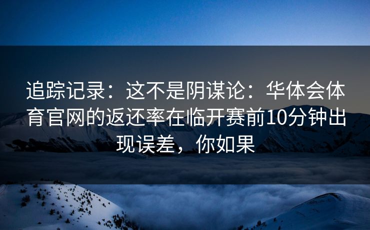 追踪记录：这不是阴谋论：华体会体育官网的返还率在临开赛前10分钟出现误差，你如果