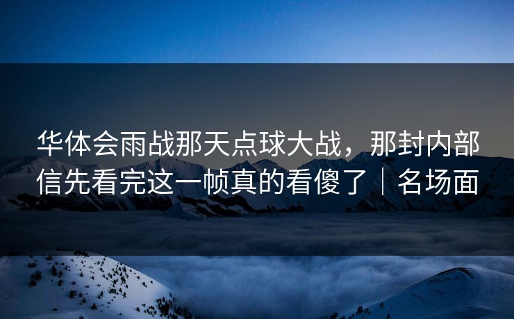 华体会雨战那天点球大战,那封内部信先看完这一帧真的看傻了|名场面 华体会雨战那天点球大战,那封内部信先看完这一帧真的看傻了|名场面