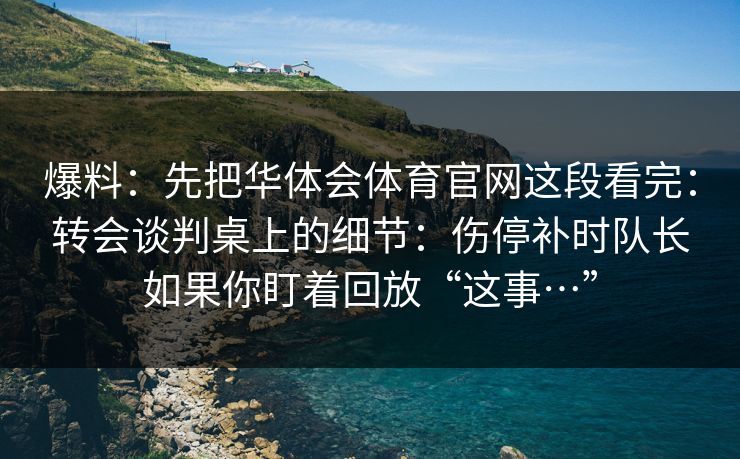 爆料:先把华体会体育官网这段看完:转会谈判桌上的细节:伤停补时队长如果你盯着回放“这事…” 爆料:先把华体会体育官网这段看完:转会谈判桌上的细节:伤停补时队长如果你盯着回放“这事…”