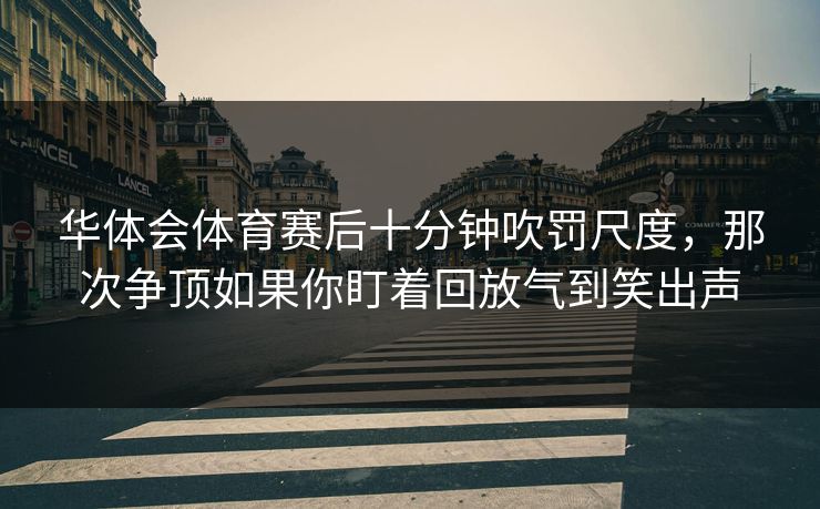 华体会体育赛后十分钟吹罚尺度，那次争顶如果你盯着回放气到笑出声