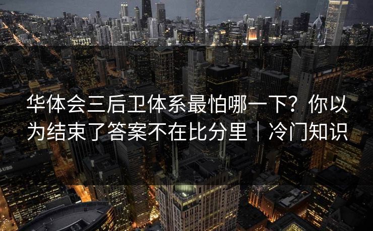 华体会三后卫体系最怕哪一下？你以为结束了答案不在比分里｜冷门知识