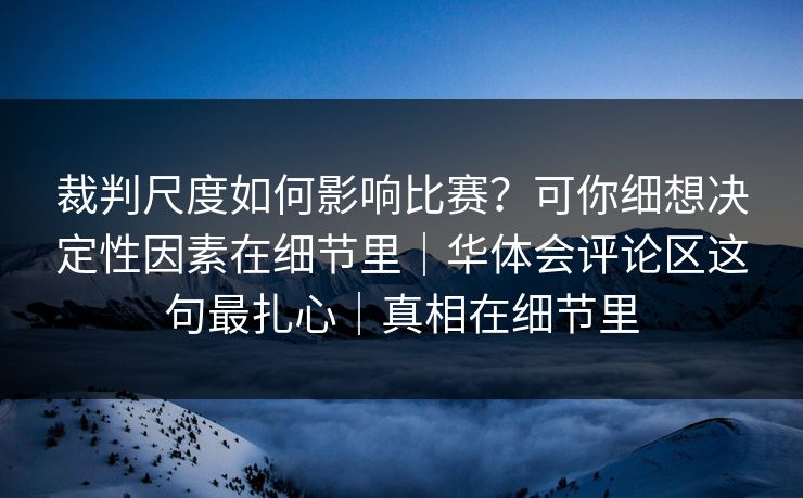 裁判尺度如何影响比赛？可你细想决定性因素在细节里｜华体会评论区这句最扎心｜真相在细节里