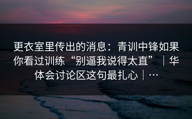 更衣室里传出的消息：青训中锋如果你看过训练“别逼我说得太直”｜华体会讨论区这句最扎心｜…