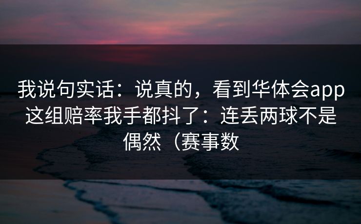 我说句实话:说真的,看到华体会app这组赔率我手都抖了:连丢两球不是偶然(赛事数 我说句实话:说真的,看到华体会app这组赔率我手都抖了:连丢两球不是偶然(赛事数