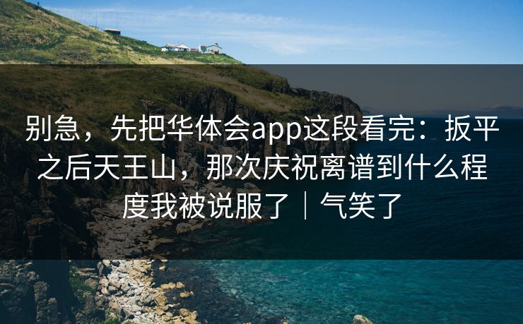 别急,先把华体会app这段看完:扳平之后天王山,那次庆祝离谱到什么程度我被说服了|气笑了 别急,先把华体会app这段看完:扳平之后天王山,那次庆祝离谱到什么程度我被说服了|气笑了