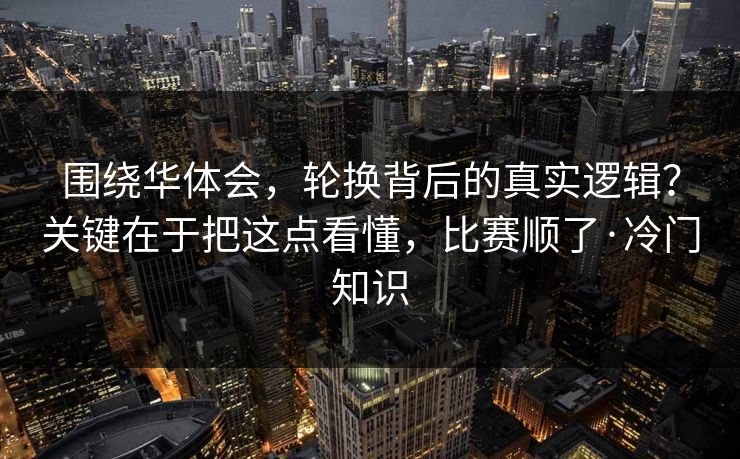 围绕华体会,轮换背后的真实逻辑?关键在于把这点看懂,比赛顺了·冷门知识 围绕华体会,轮换背后的真实逻辑?关键在于把这点看懂,比赛顺了·冷门知识