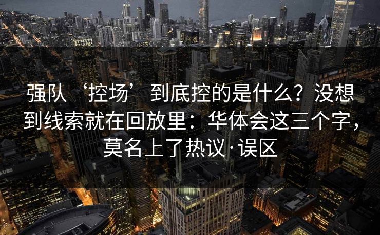 强队‘控场’到底控的是什么?没想到线索就在回放里:华体会这三个字,莫名上了热议·误区 强队‘控场’到底控的是什么?没想到线索就在回放里:华体会这三个字,莫名上了热议·误区