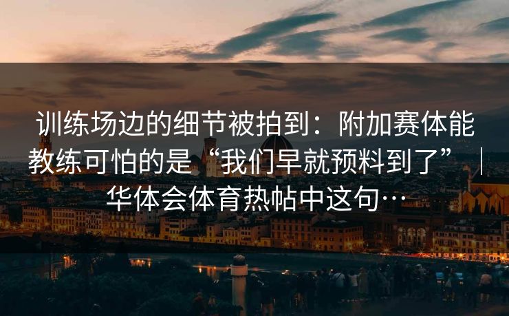 训练场边的细节被拍到：附加赛体能教练可怕的是“我们早就预料到了”｜华体会体育热帖中这句…