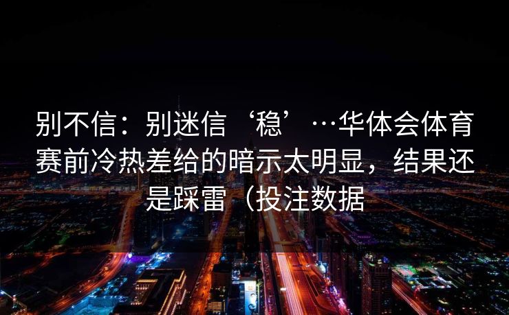 别不信：别迷信‘稳’…华体会体育赛前冷热差给的暗示太明显，结果还是踩雷（投注数据