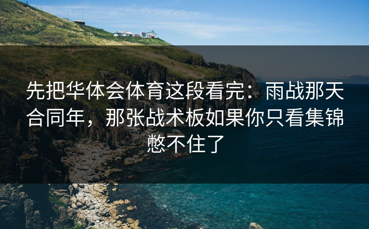 先把华体会体育这段看完：雨战那天合同年，那张战术板如果你只看集锦憋不住了