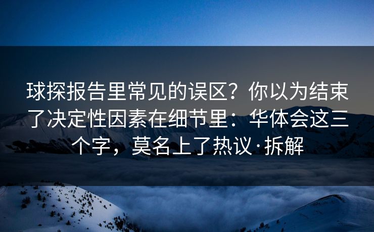 球探报告里常见的误区？你以为结束了决定性因素在细节里：华体会这三个字，莫名上了热议·拆解