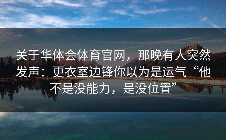 关于华体会体育官网，那晚有人突然发声：更衣室边锋你以为是运气“他不是没能力，是没位置”