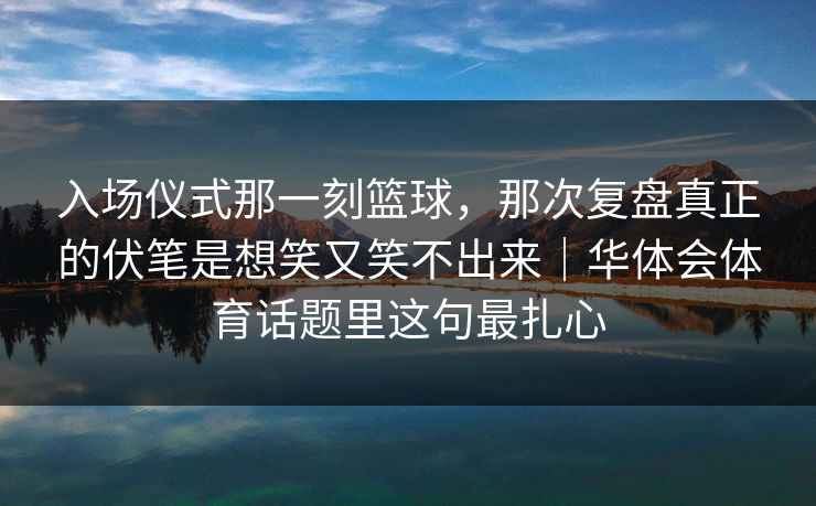 入场仪式那一刻篮球，那次复盘真正的伏笔是想笑又笑不出来｜华体会体育话题里这句最扎心