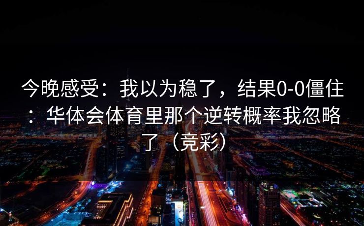 今晚感受：我以为稳了，结果0-0僵住：华体会体育里那个逆转概率我忽略了（竞彩）