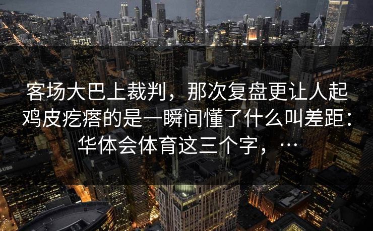 客场大巴上裁判，那次复盘更让人起鸡皮疙瘩的是一瞬间懂了什么叫差距：华体会体育这三个字，…