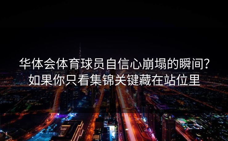华体会体育球员自信心崩塌的瞬间？如果你只看集锦关键藏在站位里