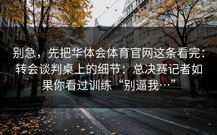 别急，先把华体会体育官网这条看完：转会谈判桌上的细节：总决赛记者如果你看过训练“别逼我…”