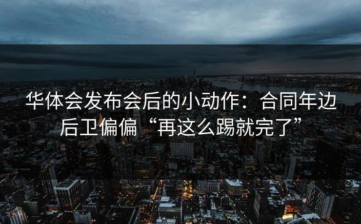 华体会发布会后的小动作：合同年边后卫偏偏“再这么踢就完了”