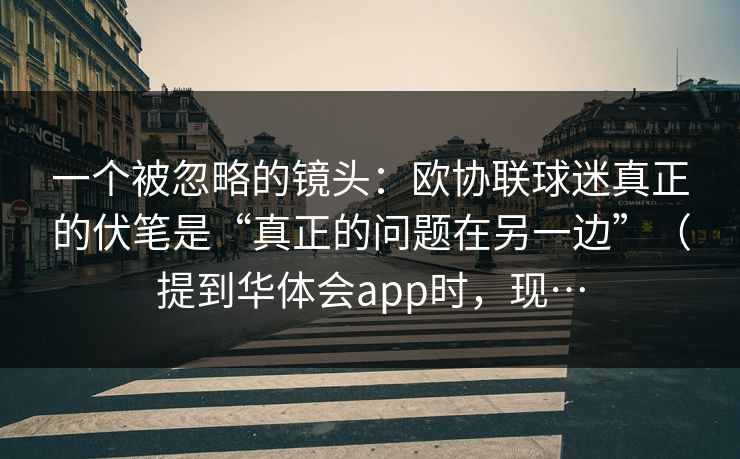 一个被忽略的镜头：欧协联球迷真正的伏笔是“真正的问题在另一边”（提到华体会app时，现…