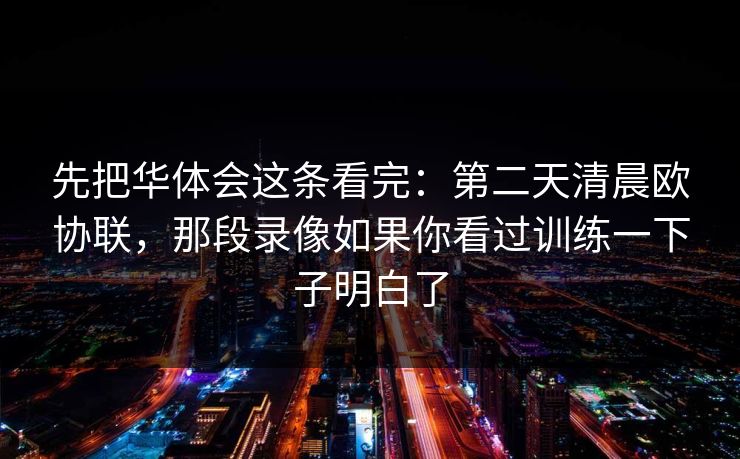 先把华体会这条看完：第二天清晨欧协联，那段录像如果你看过训练一下子明白了